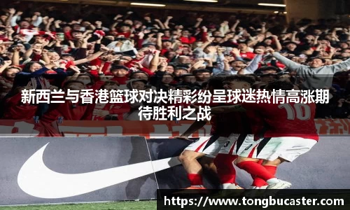 新西兰与香港篮球对决精彩纷呈球迷热情高涨期待胜利之战